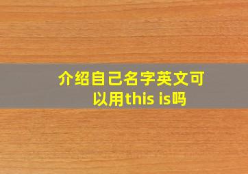 介绍自己名字英文可以用this is吗